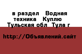  в раздел : Водная техника » Куплю . Тульская обл.,Тула г.